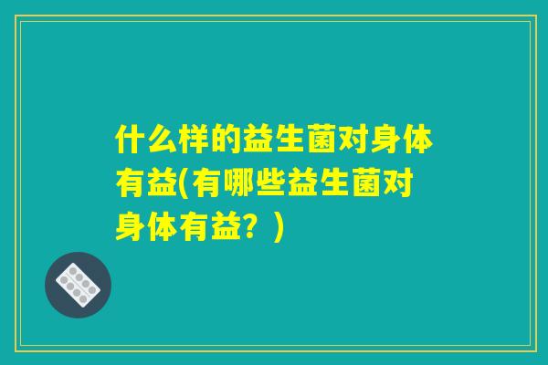 什么样的益生菌对身体有益(有哪些益生菌对身体有益？)