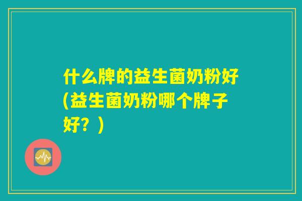 什么牌的益生菌奶粉好(益生菌奶粉哪个牌子好?) 什么牌的益生菌奶粉好(益生菌奶粉哪个牌子好?)