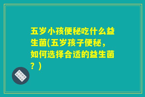 五岁小孩吃什么益生菌(五岁孩子,如何选择合适的益生菌?) 五岁小孩吃什么益生菌(五岁孩子,如何选择合适的益生菌?)