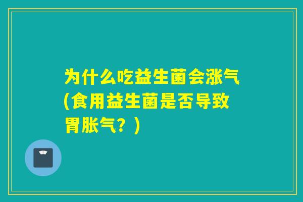 为什么吃益生菌会涨气(食用益生菌是否导致胃胀气？)