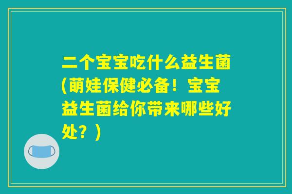 二个宝宝吃什么益生菌(萌娃保健必备！宝宝益生菌给你带来哪些好处？)