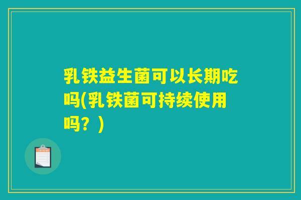 乳铁益生菌可以长期吃吗(乳铁菌可持续使用吗?) 乳铁益生菌可以长期吃吗(乳铁菌可持续使用吗?)