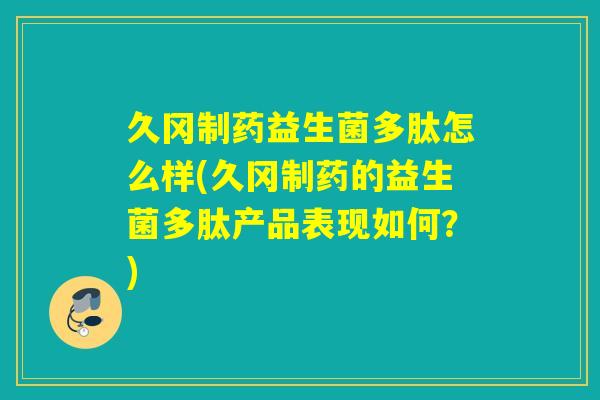 久冈制药益生菌多肽怎么样(久冈制药的益生菌多肽产品表现如何？)