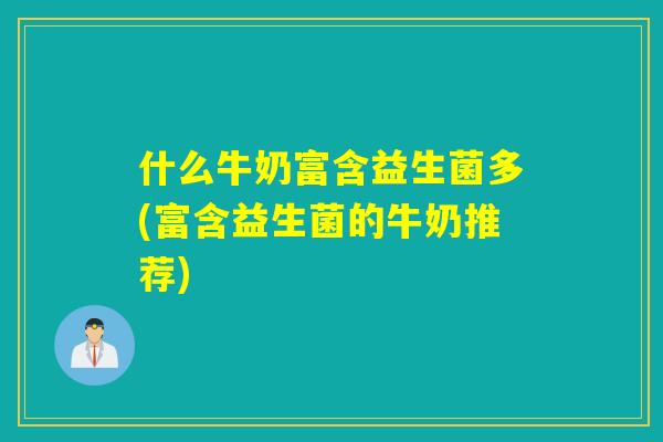 什么牛奶富含益生菌多(富含益生菌的牛奶推荐)