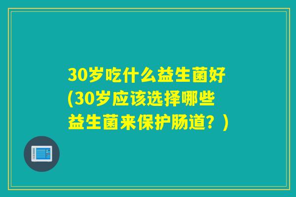 30岁吃什么益生菌好(30岁应该选择哪些益生菌来保护肠道？)