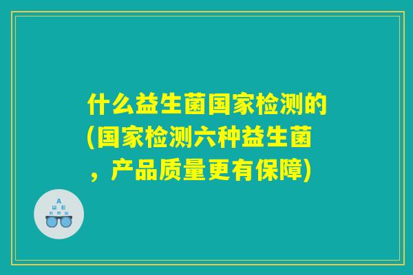 什么益生菌国家检测的(国家检测六种益生菌，产品质量更有保障)