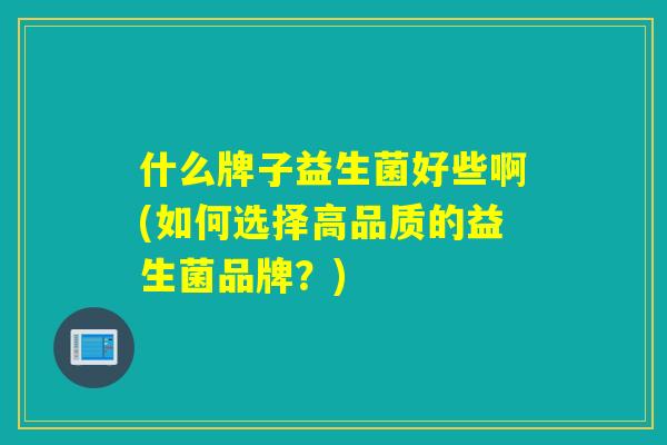 什么牌子益生菌好些啊(如何选择高品质的益生菌品牌？)