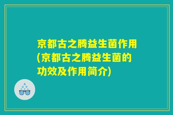 京都古之腾益生菌作用(京都古之腾益生菌的功效及作用简介)