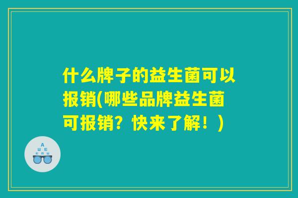 什么牌子的益生菌可以报销(哪些品牌益生菌可报销？快来了解！)