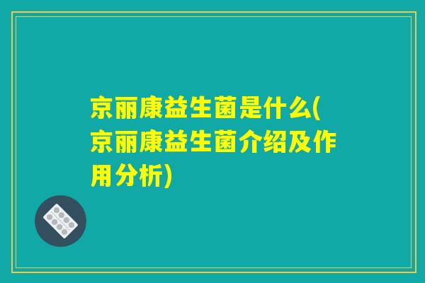 京丽康益生菌是什么(京丽康益生菌介绍及作用分析)