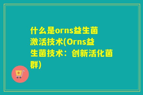 什么是orns益生菌激活技术(Orns益生菌技术：创新活化菌群)
