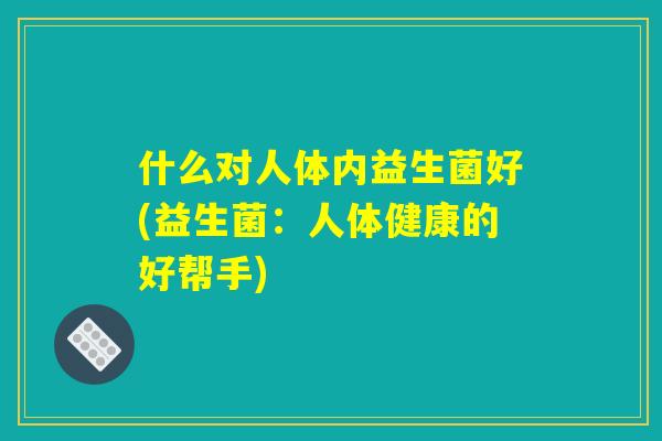 什么对人体内益生菌好(益生菌：人体健康的好帮手)