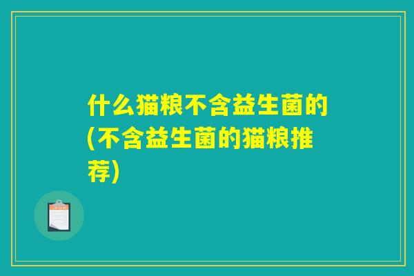 什么猫粮不含益生菌的(不含益生菌的猫粮推荐) 什么猫粮不含益生菌的(不含益生菌的猫粮推荐)