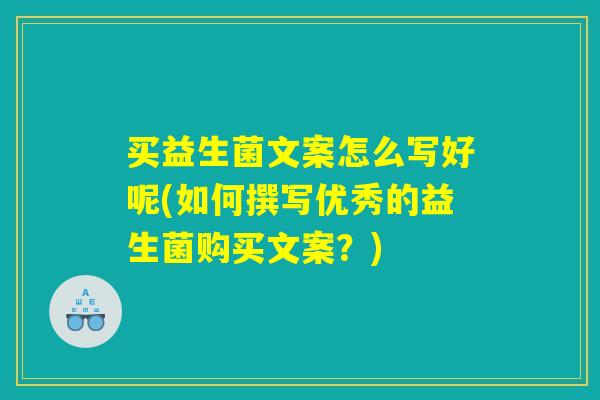 买益生菌文案怎么写好呢(如何撰写优秀的益生菌购买文案？)
