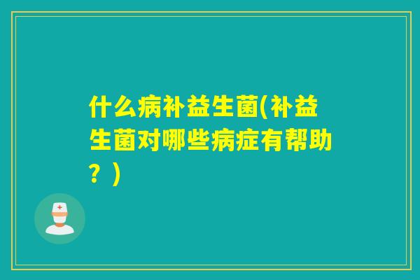 什么病补益生菌(补益生菌对哪些病症有帮助？)