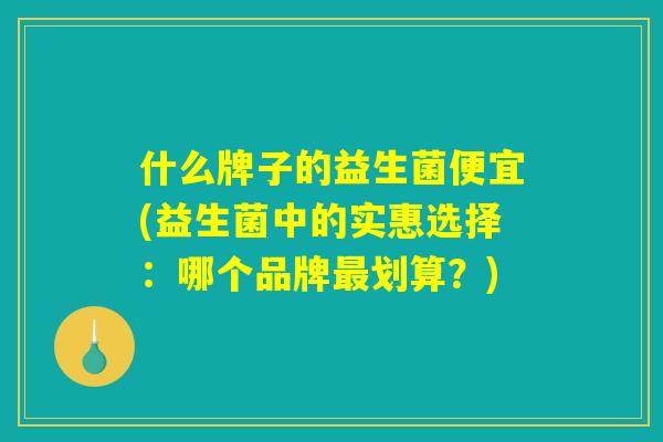 什么牌子的益生菌便宜(益生菌中的实惠选择：哪个品牌最划算？)