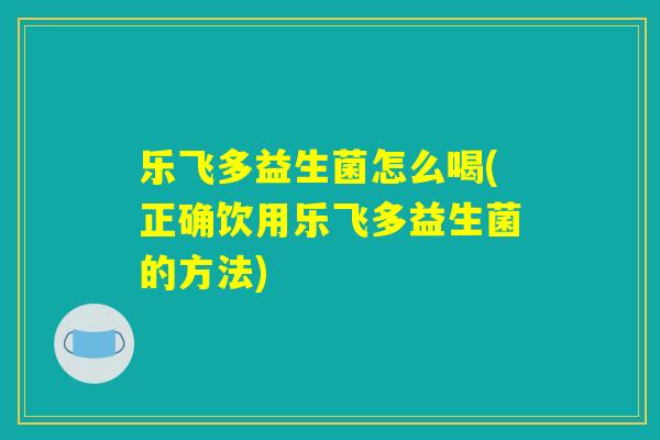 乐飞多益生菌怎么喝(正确饮用乐飞多益生菌的方法) 乐飞多益生菌怎么喝(正确饮用乐飞多益生菌的方法)