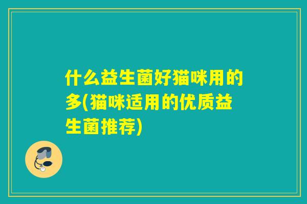 什么益生菌好猫咪用的多(猫咪适用的优质益生菌推荐)