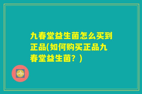 九春堂益生菌怎么买到正品(如何购买正品九春堂益生菌？)
