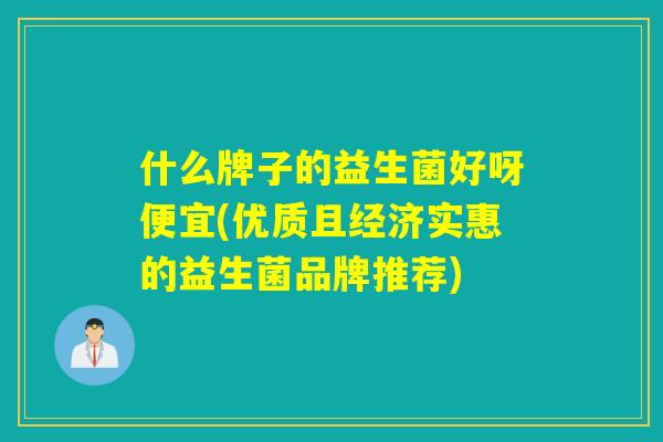 什么牌子的益生菌好呀便宜(优质且经济实惠的益生菌品牌推荐)
