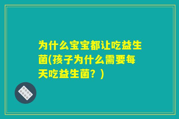 为什么宝宝都让吃益生菌(孩子为什么需要每天吃益生菌？)