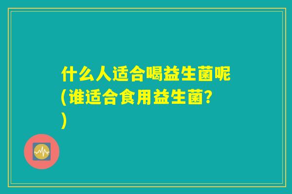 什么人适合喝益生菌呢(谁适合食用益生菌？)
