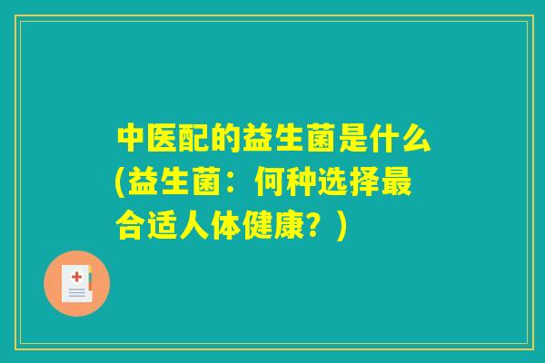 中医配的益生菌是什么(益生菌：何种选择最合适人体健康？)