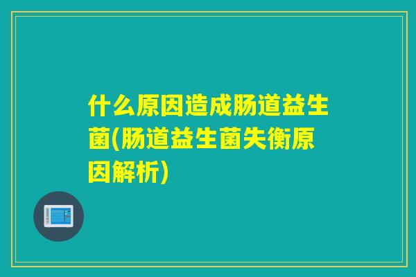 什么原因造成肠道益生菌(肠道益生菌失衡原因解析)