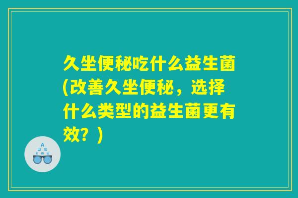 久坐便秘吃什么益生菌(改善久坐便秘，选择什么类型的益生菌更有效？)