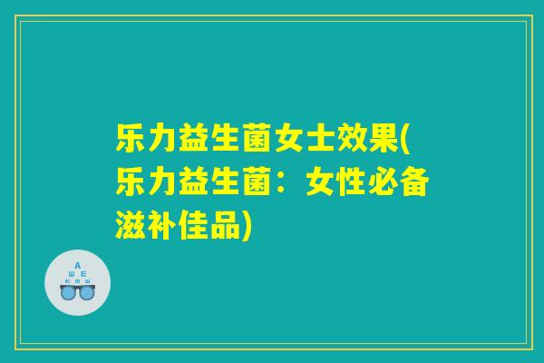 乐力益生菌女士效果(乐力益生菌：女性必备滋补佳品)