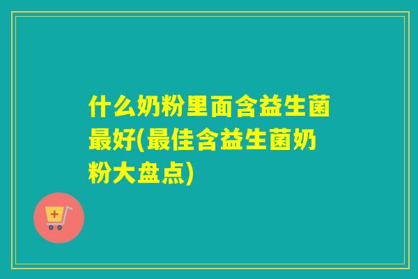 什么奶粉里面含益生菌最好(最佳含益生菌奶粉大盘点)