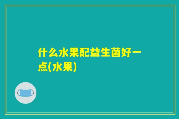 什么水果配益生菌好一点(水果) 什么水果配益生菌好一点(水果)