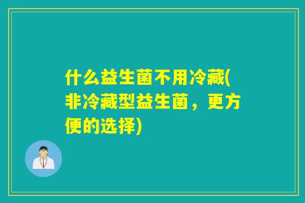 什么益生菌不用冷藏(非冷藏型益生菌，更方便的选择)