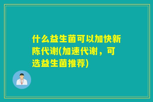 什么益生菌可以加快新陈代谢(加速代谢，可选益生菌推荐)