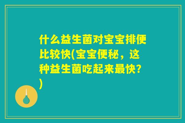 什么益生菌对宝宝排便比较快(宝宝便秘，这种益生菌吃起来最快？)