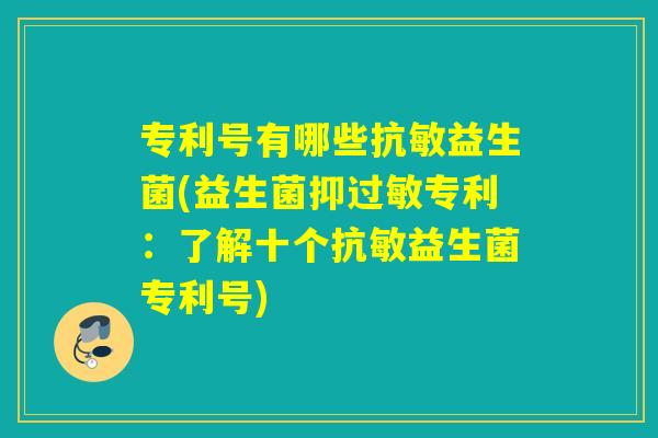 专利号有哪些抗敏益生菌(益生菌抑过敏专利：了解十个抗敏益生菌专利号)
