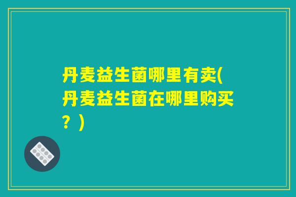 丹麦益生菌哪里有卖(丹麦益生菌在哪里购买？)