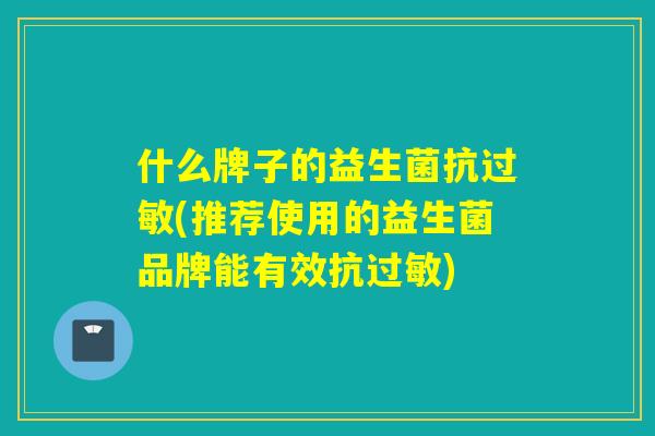 什么牌子的益生菌抗过敏(推荐使用的益生菌品牌能有效抗过敏)
