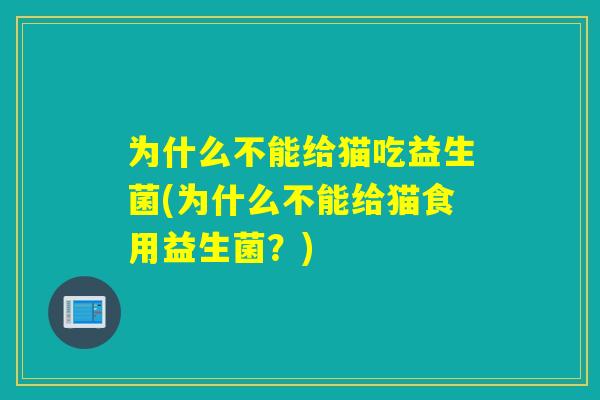 为什么不能给猫吃益生菌(为什么不能给猫食用益生菌？)