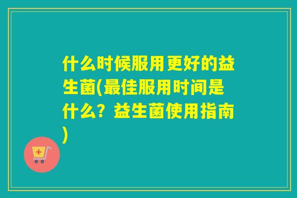 什么时候服用更好的益生菌(最佳服用时间是什么？益生菌使用指南)