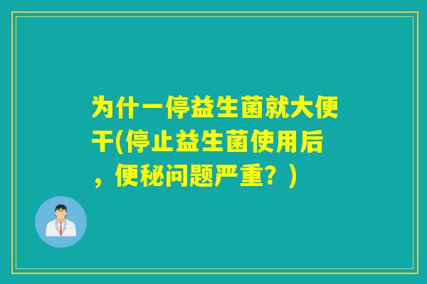 为什一停益生菌就大便干(停止益生菌使用后，便秘问题严重？)