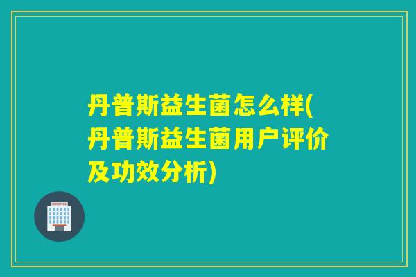 丹普斯益生菌怎么样(丹普斯益生菌用户评价及功效分析)