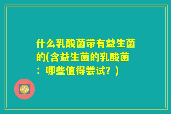 什么乳酸菌带有益生菌的(含益生菌的乳酸菌:哪些值得尝试?) 什么乳酸菌带有益生菌的(含益生菌的乳酸菌:哪些值得尝试?)