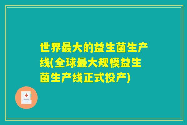 世界最大的益生菌生产线(全球最大规模益生菌生产线正式投产)