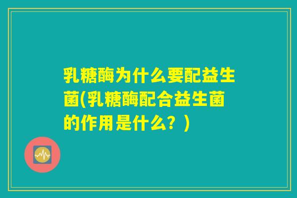 乳糖酶为什么要配益生菌(乳糖酶配合益生菌的作用是什么？)