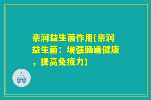 亲润益生菌作用(亲润益生菌:增强肠道健康,提高力) 亲润益生菌作用(亲润益生菌:增强肠道健康,提高力)