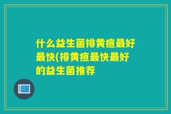什么益生菌排黄疸好快(排黄疸快好的益生菌推荐 什么益生菌排黄疸好快(排黄疸快好的益生菌推荐