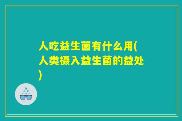 人吃益生菌有什么用(人类摄入益生菌的益处)
