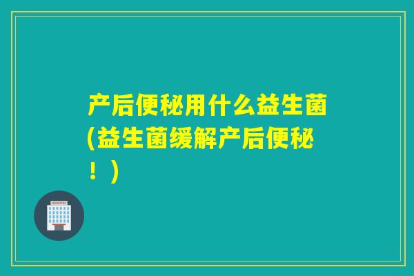 产后便秘用什么益生菌(益生菌缓解产后便秘！)