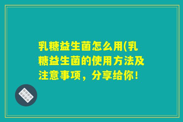 乳糖益生菌怎么用(乳糖益生菌的使用方法及注意事项，分享给你！